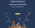 „Palatul Culturii – istorie și arhitectură” – Atelier educațional